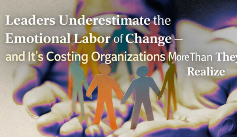 Leaders Underestimate the Emotional Labor of Change – Here’s What It Means for Teams